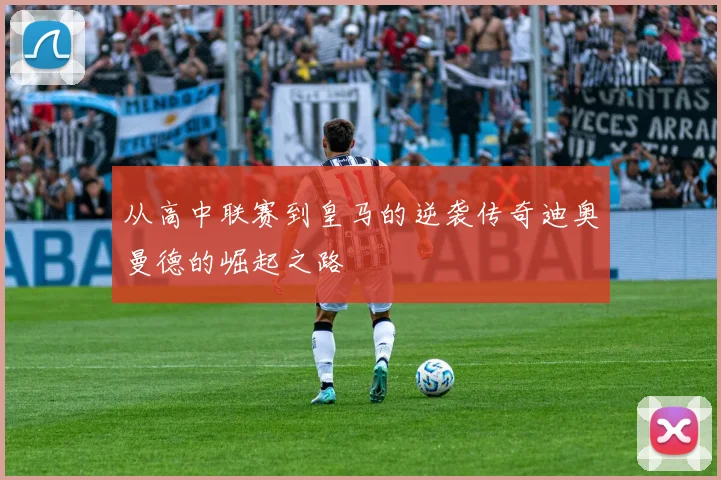 从高中联赛到皇马的逆袭传奇迪奥曼德的崛起之路