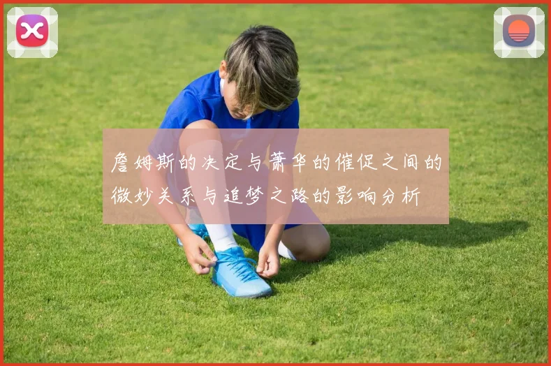 詹姆斯的决定与萧华的催促之间的微妙关系与追梦之路的影响分析