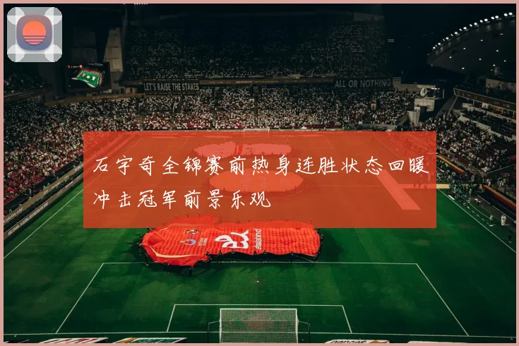 石宇奇全锦赛前热身连胜状态回暖冲击冠军前景乐观