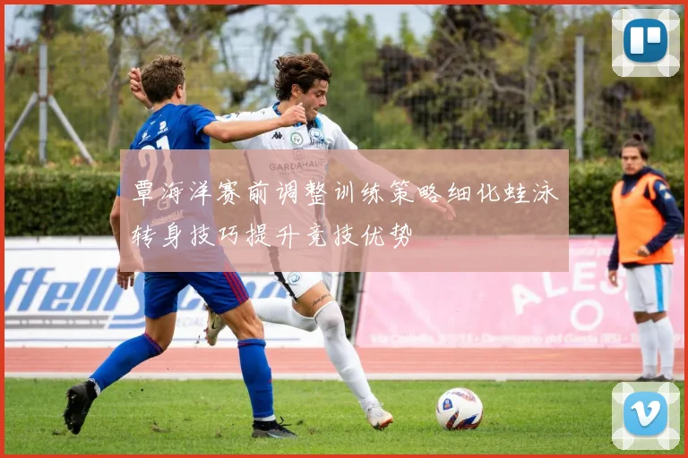 覃海洋赛前调整训练策略细化蛙泳转身技巧提升竞技优势