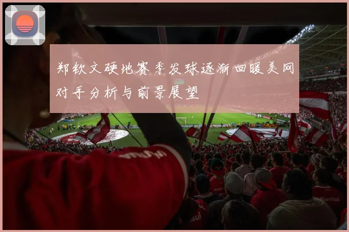 郑钦文硬地赛季发球逐渐回暖美网对手分析与前景展望