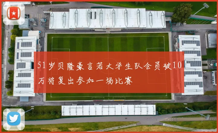 51岁贝隆豪言若大学生队会员破10万将复出参加一场比赛