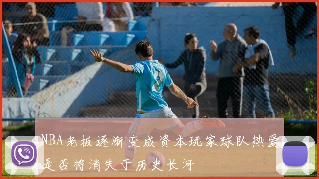 NBA老板逐渐变成资本玩家球队热爱是否将消失于历史长河