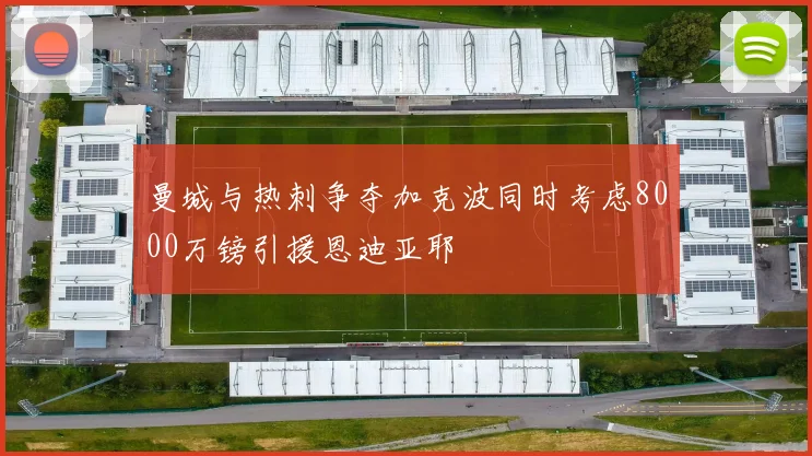 曼城与热刺争夺加克波同时考虑8000万镑引援恩迪亚耶