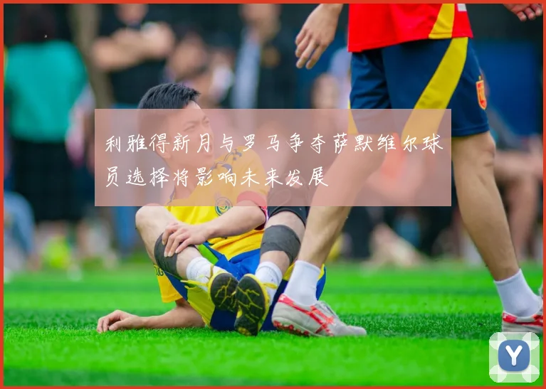 利雅得新月与罗马争夺萨默维尔球员选择将影响未来发展