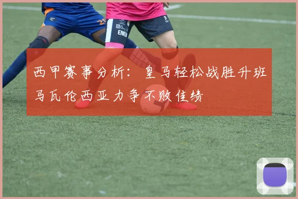 西甲赛事分析：皇马轻松战胜升班马瓦伦西亚力争不败佳绩