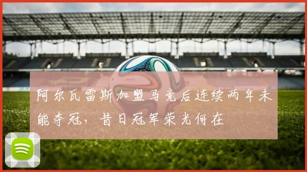 阿尔瓦雷斯加盟马竞后连续两年未能夺冠,昔日冠军荣光何在