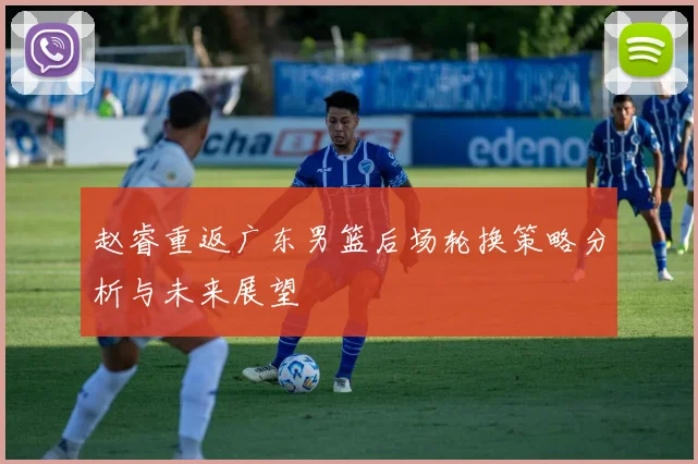 赵睿重返广东男篮后场轮换策略分析与未来展望