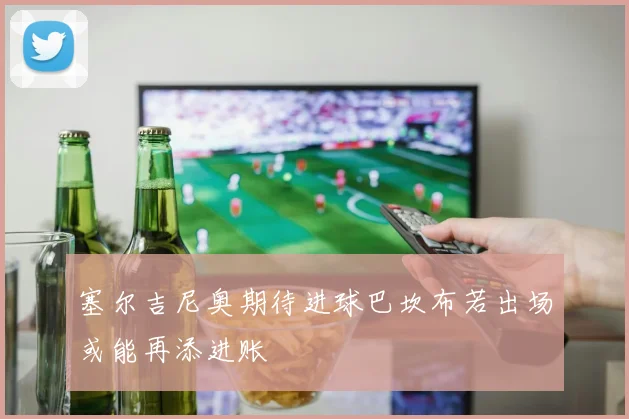塞尔吉尼奥期待进球巴坎布若出场或能再添进账