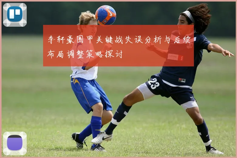 李轩豪围甲关键战失误分析与后续布局调整策略探讨