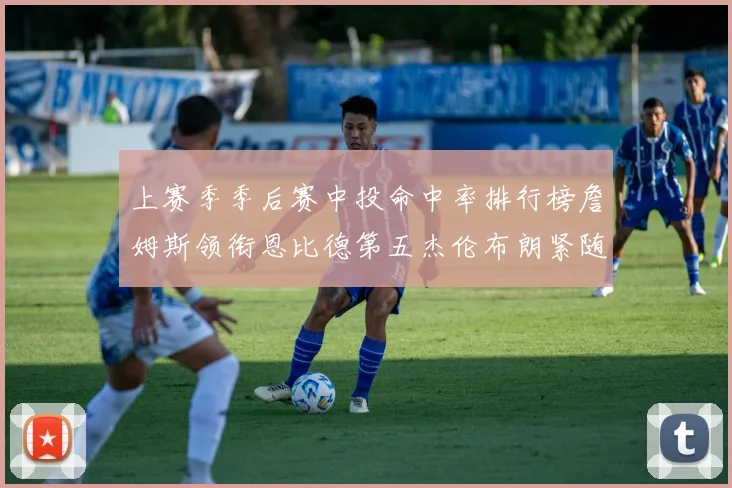 上赛季季后赛中投命中率排行榜詹姆斯领衔恩比德第五杰伦布朗紧随其后