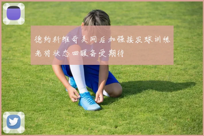 德约科维奇美网后加强接发球训练老将状态回暖备受期待