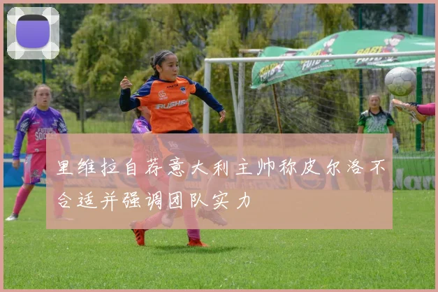 里维拉自荐意大利主帅称皮尔洛不合适并强调团队实力